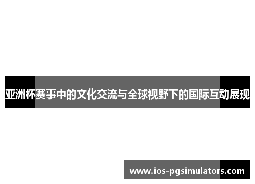 亚洲杯赛事中的文化交流与全球视野下的国际互动展现