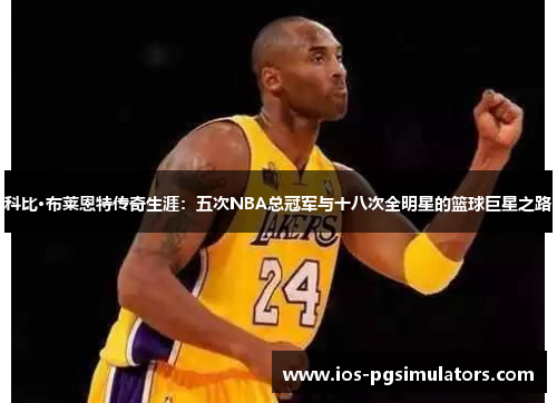 科比·布莱恩特传奇生涯：五次NBA总冠军与十八次全明星的篮球巨星之路