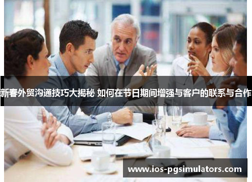 新春外贸沟通技巧大揭秘 如何在节日期间增强与客户的联系与合作