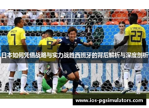 日本如何凭借战略与实力战胜西班牙的背后解析与深度剖析