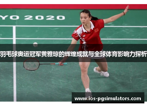 羽毛球奥运冠军黄雅琼的辉煌成就与全球体育影响力探析