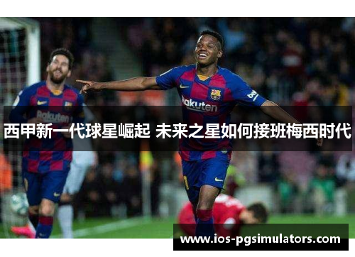 西甲新一代球星崛起 未来之星如何接班梅西时代