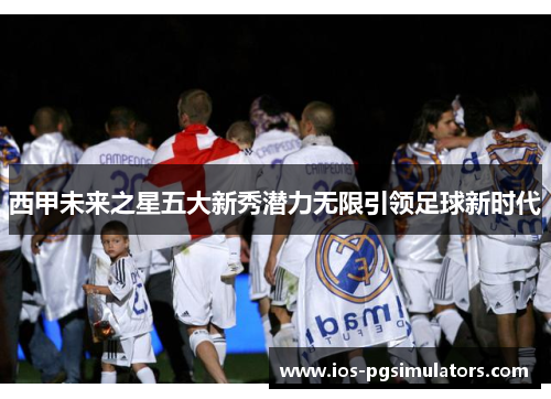 西甲未来之星五大新秀潜力无限引领足球新时代