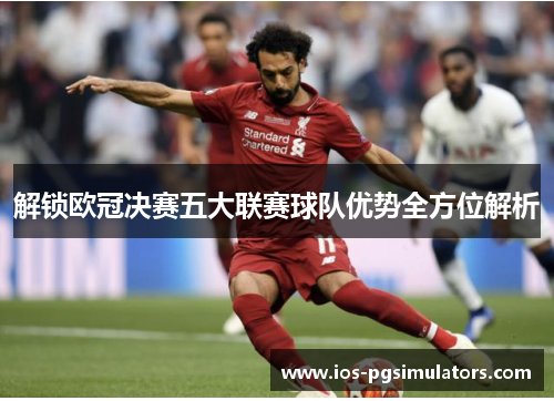 解锁欧冠决赛五大联赛球队优势全方位解析
