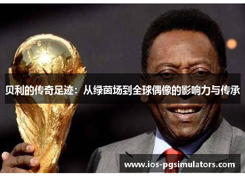 贝利的传奇足迹：从绿茵场到全球偶像的影响力与传承