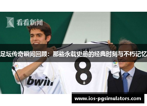 足坛传奇瞬间回顾：那些永载史册的经典时刻与不朽记忆