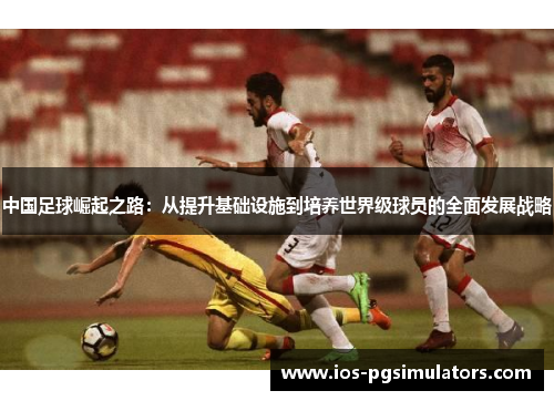 中国足球崛起之路:从提升基础设施到培养世界级球员的全面发展战略 中国足球崛起之路:从提升基础设施到培养世界级球员的全面发展战略