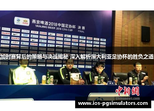 加时赛背后的策略与决战揭秘 深入解析澳大利亚足协杯的胜负之道