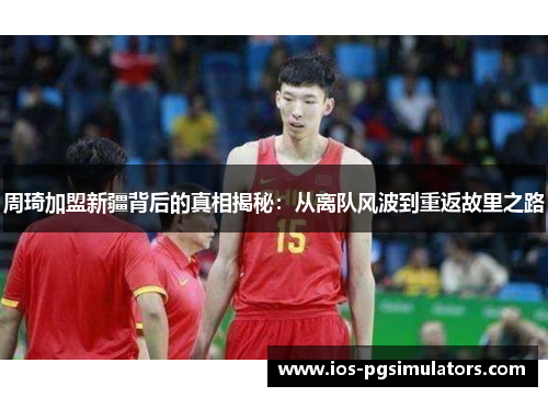 周琦加盟新疆背后的真相揭秘：从离队风波到重返故里之路