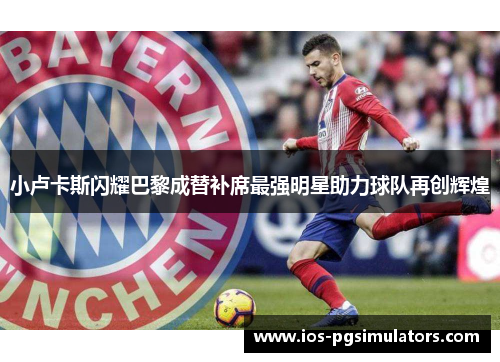 小卢卡斯闪耀巴黎成替补席最强明星助力球队再创辉煌 小卢卡斯闪耀巴黎成替补席最强明星助力球队再创辉煌