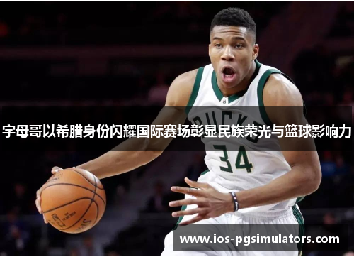 字母哥以希腊身份闪耀国际赛场彰显民族荣光与篮球影响力