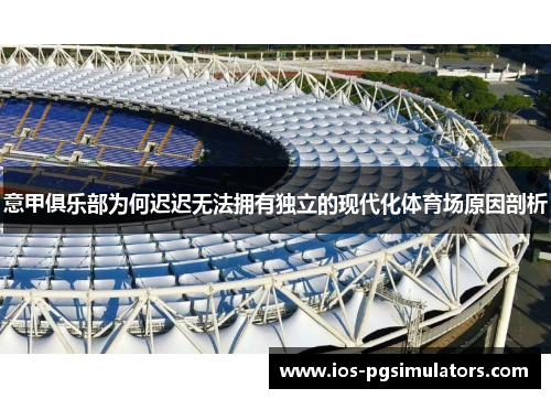 意甲俱乐部为何迟迟无法拥有独立的现代化体育场原因剖析 意甲俱乐部为何迟迟无法拥有独立的现代化体育场原因剖析