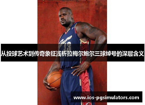 从投球艺术到传奇象征浅析拉梅尔鲍尔三球绰号的深层含义 从投球艺术到传奇象征浅析拉梅尔鲍尔三球绰号的深层含义