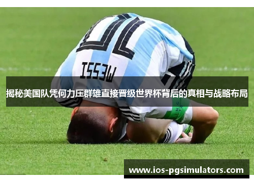 揭秘美国队凭何力压群雄直接晋级世界杯背后的真相与战略布局 揭秘美国队凭何力压群雄直接晋级世界杯背后的真相与战略布局