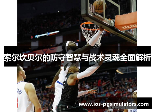 索尔坎贝尔的防守智慧与战术灵魂全面解析