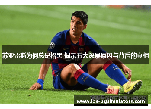 苏亚雷斯为何总是招黑 揭示五大深层原因与背后的真相