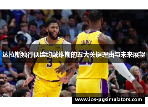 达拉斯独行侠续约戴维斯的五大关键理由与未来展望