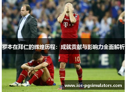 罗本在拜仁的辉煌历程：成就贡献与影响力全面解析