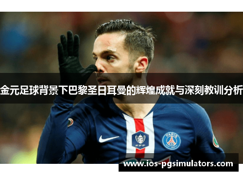 金元足球背景下巴黎圣日耳曼的辉煌成就与深刻教训分析