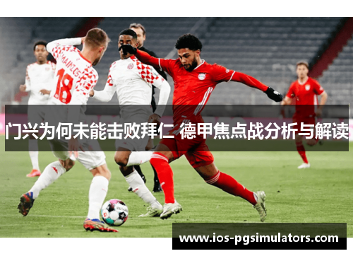 门兴为何未能击败拜仁 德甲焦点战分析与解读