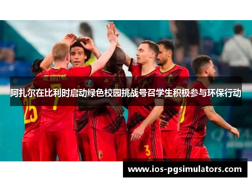 阿扎尔在比利时启动绿色校园挑战号召学生积极参与环保行动