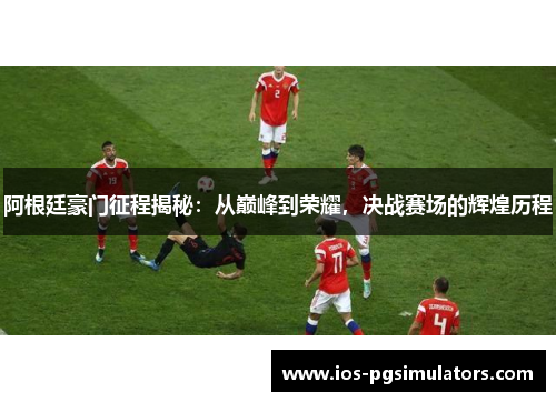 阿根廷豪门征程揭秘：从巅峰到荣耀，决战赛场的辉煌历程