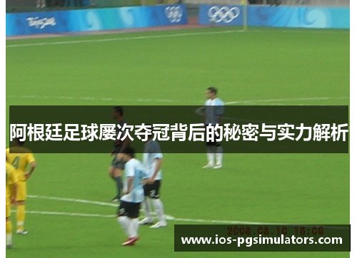 阿根廷足球屡次夺冠背后的秘密与实力解析