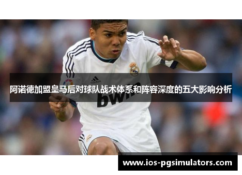 阿诺德加盟皇马后对球队战术体系和阵容深度的五大影响分析