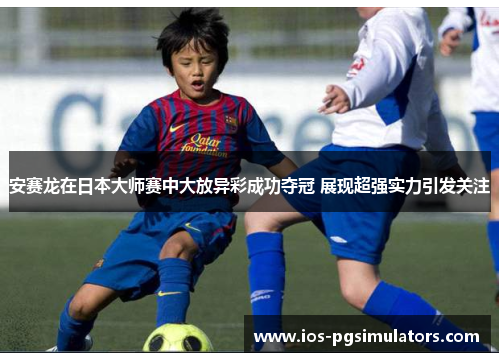 安赛龙在日本大师赛中大放异彩成功夺冠 展现超强实力引发关注